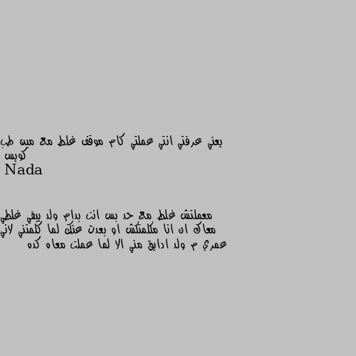 يعني عرفتي انتي عملتي كام موقف غلط مع مين طب كويس معملتش غلط مع حد بس انت بدام ولد يبقي غلطي معاك ان انا مكلمتكش او بعدت عنك لما كلمتني لاني عمري م ولد ادايق مني الا لما عملت معاه كده