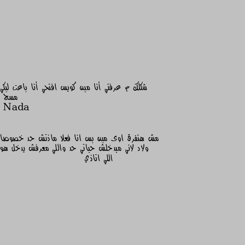 شكلك م عرفتي أنا مين كويس افتحي أنا باعت ليكي مسج مش هتفرق اوى مين بس انا فعلا ماذتش حد خصوصا ولاد لاني مبدخلش حياتي حد واللي معرفش يدخل هو اللي اتاذي