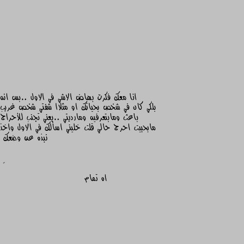 انا معك فكرت بهاض الاشي في الاول ..بس انه بلكي كان في شخص بحياتك او مثلاا شفتي شخص غريب باعث ومابتعرفيه ومارديتي ..يعني تجنب للأحراج مابحبيت احرج حالي قلت خليني اسألك في الاول واخذ نبذه عن وضعك اه تمام