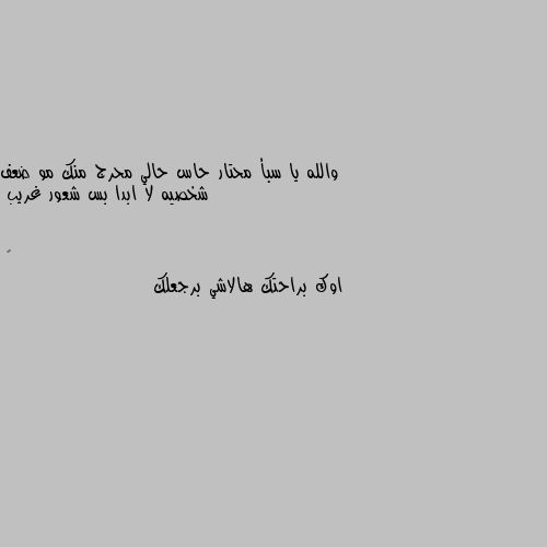 والله يا سبأ محتار حاس حالي محرج منك مو ضعف شخصيه لا ابدا بس شعور غريب اوك براحتك هالاشي برجعلك