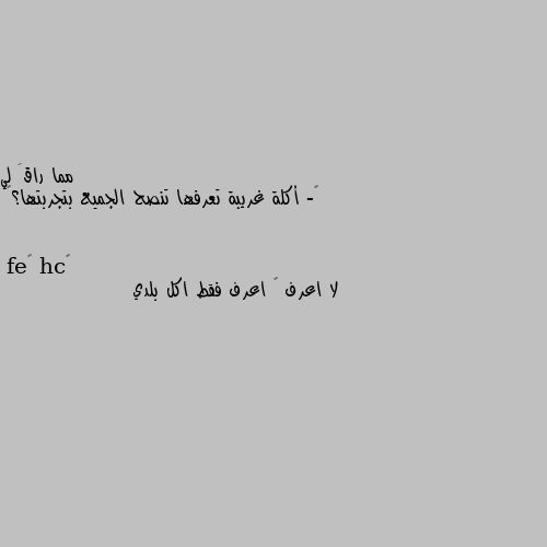 ‏- أكلة غريبة تعرفها تنصح الجميع بتجربتها؟😋 لا اعرف 🙄 اعرف فقط اكل بلدي