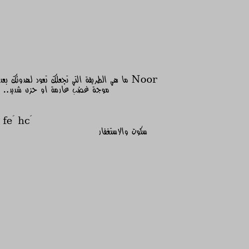 ما هي الطريقة التي تجعلك تعود لهدوئك بعد موجة غضب عارمة او حزن شديد.. سكوت والاستغفار