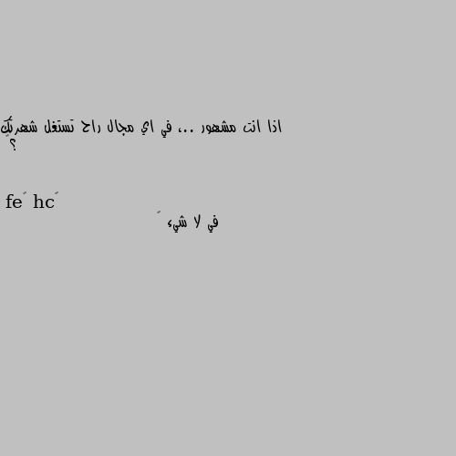 اذا انت مشهور ..، في اي مجال راح تستغل شهرتك ؟😁 في لا شيء 😂