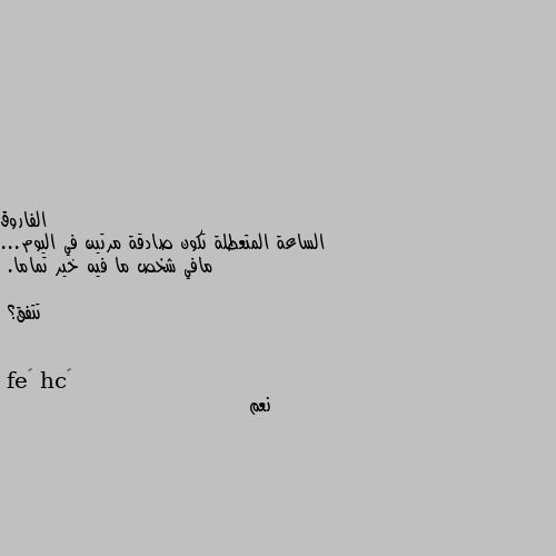 الساعة المتعطلة تكون صادقة مرتين في اليوم... مافي شخص ما فيه خير تماما.

تتفق؟ نعم