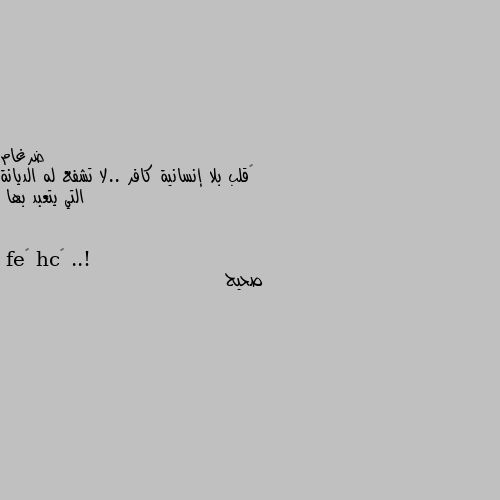 ‏قلب بلا إنسانية كافر ..لا تشفع له الديانة التي يتعبد بها ..! صحيح