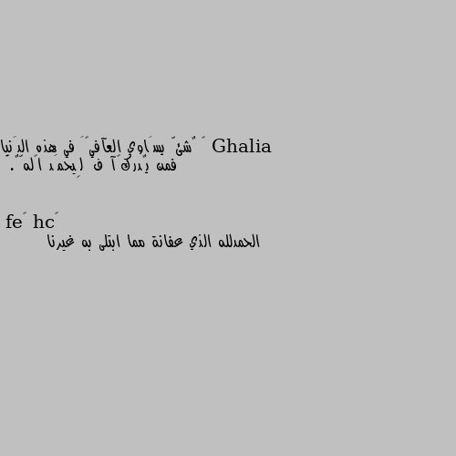 ﻻ ٌشئّ يسَاوي العآفيہَ في هذه الدَنيا فمن يٌدركہآ فَ لِيحمَد اﻟلهٌّ.🌹 الحمدلله الذي عفانة مما ابتلى به غيرنا