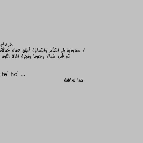 لا محدودية في التفكير والتساؤل أطلق عنان خيالك ثم غرد شمالا وجنوبا وتجول افاق الكون ... هذا ماافعل