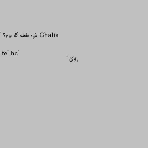 شيء تفعله كل يوم؟ 🎈 الاكل 😸