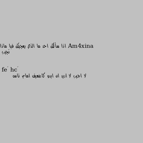 اذا سألك احد ما الذي يعجبك فيا ماذا تجيب لا اجيب لا اريد ان ابدو كاضعيف امام ناس