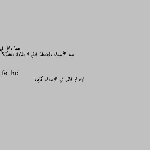 من الأسماء الجميلة التي لا تفارق ذهنك؟ لان لا افكر في الاسماء كثيرا