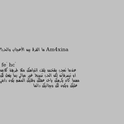 ما الفرق بين الأعجاب والحب؟ عندما تعجب بشخص يلفت انتباهك مثلا طريقة كلامه او تصرفاته لكن الحب تصبح غير مبالي بما يفعل لك مهما كان يكرهك ياخد عقلك وقلبك المهم يكون راضي عليك ويكون لك وبجانبك دائما