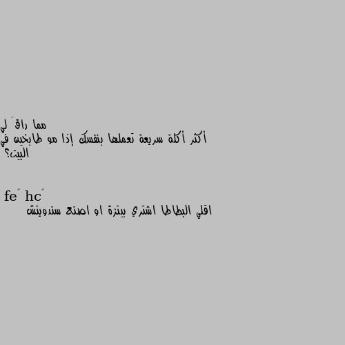 أكثر أكلة سريعة تعملها بنفسك إذا مو طابخين في البيت؟ اقلي البطاطا اشتري بيتزة او اصنع سندويتش