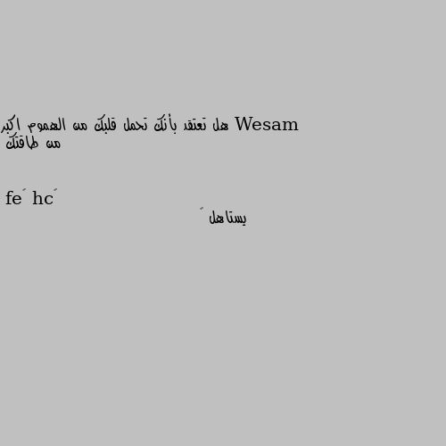 هل تعتقد بأنك تحمل قلبك من الهموم اكبر من طاقتك يستاهل 😑