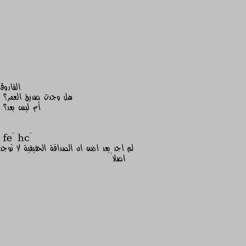 هل وجدت صديق العمر؟
أم ليس بعد؟ لم اجد بعد اضن ان الصداقة الحقيقية لا توجد اصلا🙄