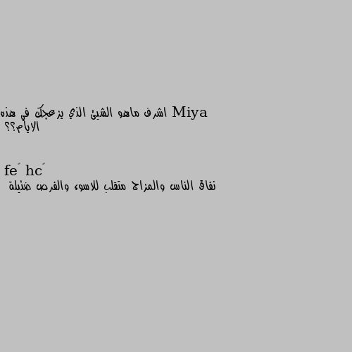 اشرف ماهو الشيئ الذي يزعجك في هذه الايام؟؟ نفاق الناس والمزاج متقلب للاسوء والفرص ضئيلة