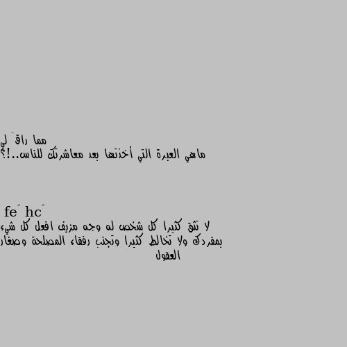 ماهي العبرة التي أخذتها بعد معاشرتك للناس..!؟ لا تثق كثيرا كل شخص له وجه مزيف افعل كل شيء بمفردك ولا تخالط كثيرا وتجنب رفقاء المصلحة وصغار العقول