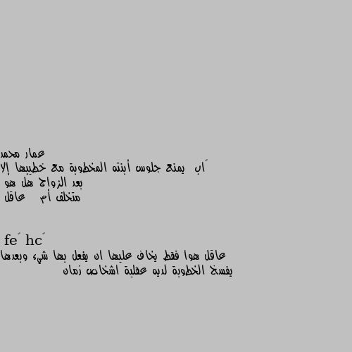 🔴اب  يمنع جلوس أبنته المخطوبة مع خطيبها إلا بعد الزواج هل هو
متخلف أم   عاقل عاقل هوا فقط يخاف عليها ان يفعل بها شيء وبعدها يفسخ الخطوبة لديه عقلية اشخاص زمان