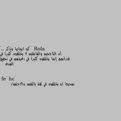 ♡ كن ايجابيا وتذكر ..♡
أن الناجحين والفاشلين لا يختلفون كثيرا في قدراتهم إنما يختلفون كثيرا في رغبتهم في تحقيق الهدف 🌿🕊 صحيح او يختلفون في ثقة بالنفس والاجتهاد