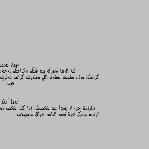 لما الدنيا تخيرك بين قلبك وكرامتك ،اختار كرامتك وانت مغمض ،عشان اللي معندوش كرامه مالوش قيمة 👌😔 الكرامة جزء لا يتجزأ من شخصيتك إدا كنت شخص دو كرامة ولديك عزة نفس الناس حولك منبطيحين