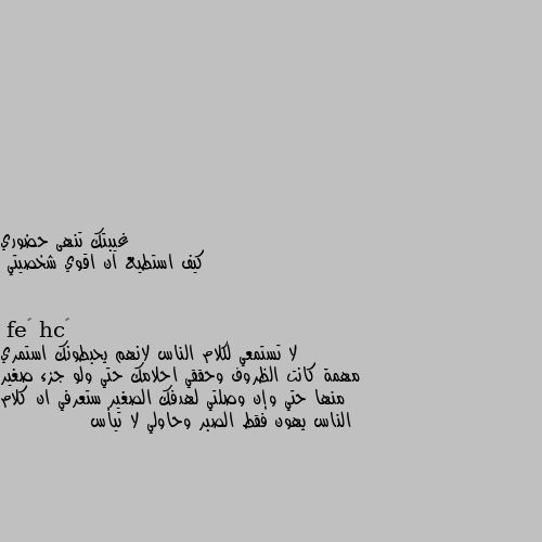 كيف استطيع ان اقوي شخصيتي لا تستمعي لكلام الناس لانهم يحبطونك استمري مهمة كانت الظروف وحققي احلامك حتي ولو جزء صغير منها حتي وإن وصلتي لهدفك الصغير ستعرفي ان كلام الناس يهون فقط الصبر وحاولي لا تيأس