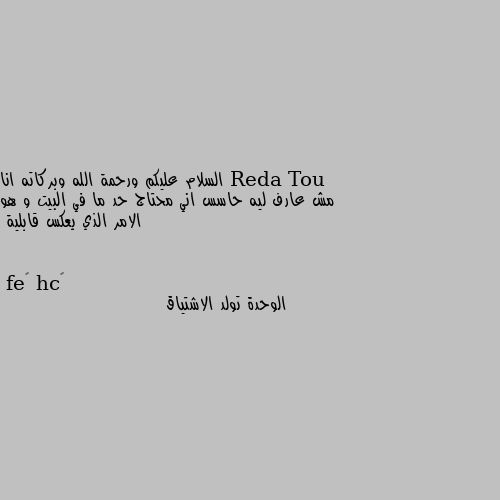 السلام عليكم ورحمة الله وبركاته انا مش عارف ليه حاسس اني محتاج حد ما في البيت و هو الامر الذي يعكس قابلية الوحدة تولد الاشتياق