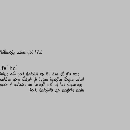 لماذا تحب شخص يتجاهلك؟ ومن قال لك هاذا انا ضد التجاهل احب تكلم ورؤية الناس وضحك مالجدوة معزول في غرفتك وحيد والناس يتجاهلونك أما إن كان التجاهل من اشخاص لا جدوة منهم ولافيهم خير فالتجاهل راحة