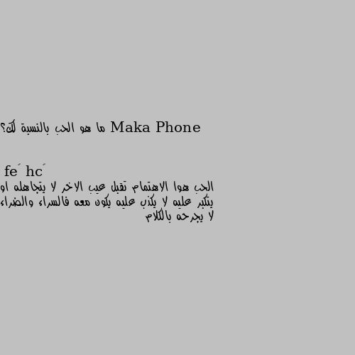 ما هو الحب بالنسبة لك؟ الحب هوا الاهتمام تقبل عيب الاخر لا يتجاهله او يتكبر عليه لا يكذب عليه يكون معه فالسراء والضراء لا يجرحه بالكلام