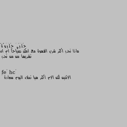 ماذا تحب اكثر شرب القهوة مع امك صباحآ ام ان تشربها من من تحب الاثنين لكن الام اكثر هيا تملاء اليوم سعادة 🥰