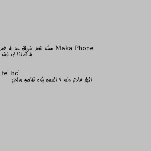 ممكن تتقبل شريكك من بلد غير بلدك.اذا لاء ليش اقبل عادي ولما لا المهم يكون تفاهم والحب