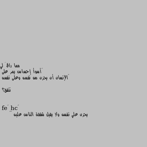 ‏أسوأ إحساس يمر على
‏الإنسان أن يحزن من نفسه وعلى نفسه 

تتفق؟ يحزن علي نفسه ولا يقبل شفقة الناس عليه ☺️