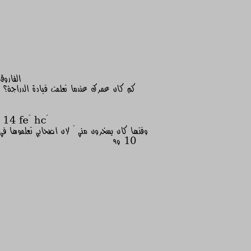 كم كان عمرك عندما تعلمت قيادة الدراجة؟ 14 وقتها كان يسخرون مني 😂 لان اصحابي تعلموها في 10 و9