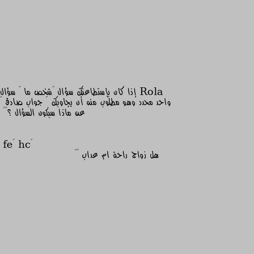 إذا كان بإستطاعتك سؤال “شخص ما ” سؤال واحد محدد وهو مطلوب منه أن يجاوبك ” جواب صادق “ عن ماذا سيكون السؤال ؟🌿🕊 هل زواج راحة ام عداب 😁🤣