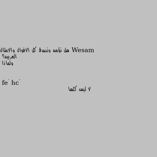 هل تؤمن وتصدق كل الاقوال والامثال العربيه؟ 
ولماذا لا ليس كلها