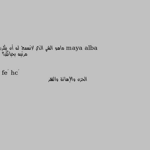 ماهو الشي الذي لاتسمح له أن يتكرر مرتين بحياتك؟ الحزن والإهانة والفقر