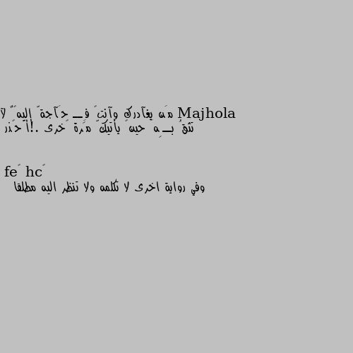 مَن يغآدرك وآنتً فِــ حَآجةّ إليهہٌ لآ تثقُ بــِهَ حينً يأتيكّ مَرة ﺂخرى .!أّحًذر وفي رواية اخرى لا تكلمه ولا تنظر اليه مطلقا