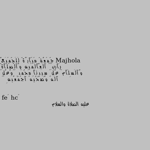 جّمًعٌةّ مًبًآرکْةّ لَلَجّمًيَعٌ يَآربً🌹🌹 آلَعٌآلَمًيَنِ وٌآلَصّلَآةّ وٌآلَسِلَآمً عٌلَﮯ سِيَدٍنِآ مًحًمًدٍ 🏵🏵وٌعٌلَﮯ آلَهّ وٌصّحًبًهّ آجّمًعٌيَنِ 🌺🌺 عليه الصلاة والسلام