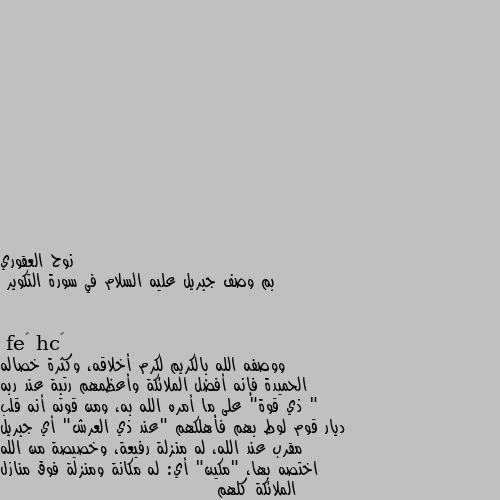 بم وصف جبريل عليه السلام في سورة التكوير ووصفه الله بالكريم لكرم أخلاقه، وكثرة خصاله الحميدة فإنه أفضل الملائكة وأعظمهم رتبة عند ربه " ذي قوة" على ما أمره الله به، ومن قوته أنه قلب ديار قوم لوط بهم فأهلكهم "عند ذي العرش" أي جبريل مقرب عند الله، له منزلة رفيعة، وخصيصة من الله اختصه بها، "مكين" أي: له مكانة ومنزلة فوق منازل الملائكة كلهم