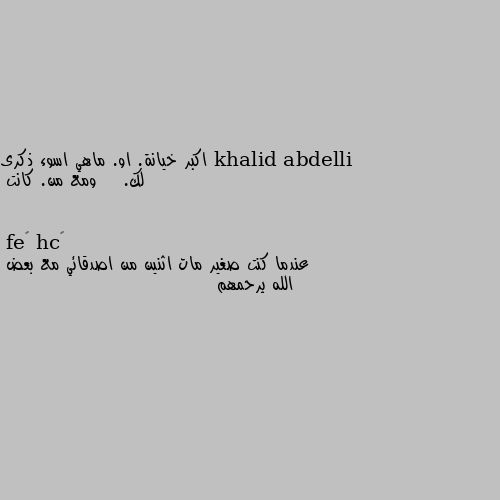 اكبر خيانة. او. ماهي اسوء ذكرى لك.    ومع من. كانت عندما كنت صغير مات اثنين من اصدقائي مع بعض 
الله يرحمهم