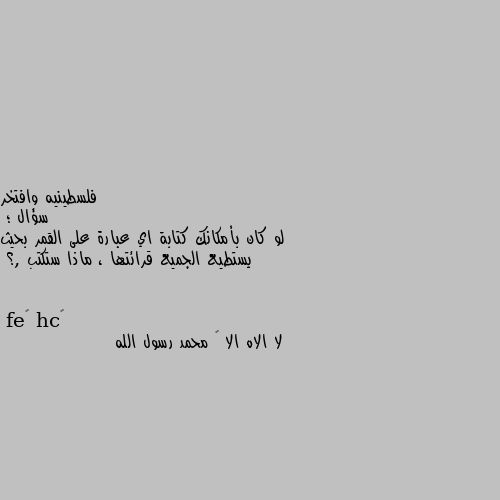 سؤال ؛
لو كان بأمكانك كتابة اي عبارة على القمر بحيث يستطيع الجميع قرائتها ، ماذا ستكتب ,؟ لا الاه الا ﷲ محمد رسول الله