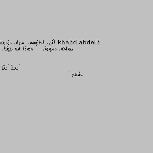 اكبر. امانيهم.  منزل. وزوجة صالحة. وسيارة.     وماذا عن بقيتنا. مثلهم 🙄