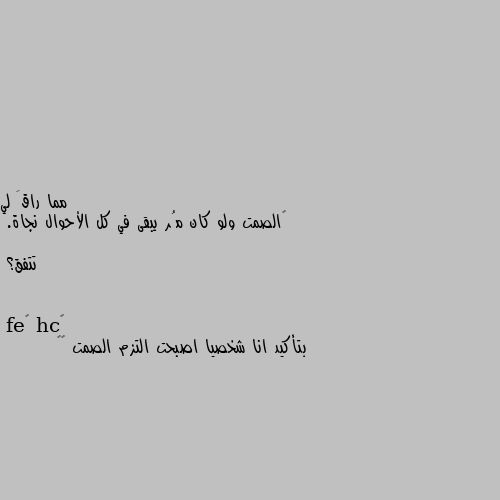 ‏الصمت ولو كان مُر يبقى في كل الأحوال نجاة.

تتفق؟ بتأكيد انا شخصيا اصبحت التزم الصمت 🙂🙂