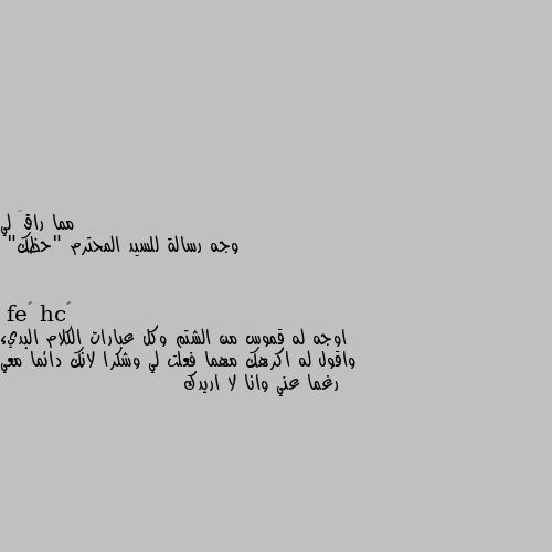 وجه رسالة للسيد المحترم "حظك" اوجه له قموس من الشتم وكل عبارات الكلام البديء واقول له اكرهك مهما فعلت لي وشكرا لانك دائما معي رغما عني وانا لا اريدك