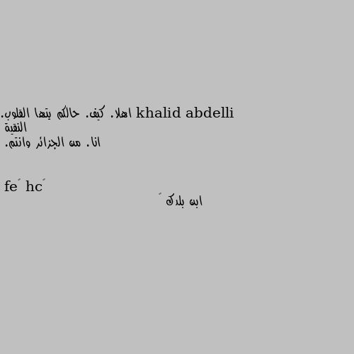 اهلا. كيف. حالكم يتها القلوب. النقية 
انا. من الجزائر وانتم. ابن بلدك 🌹