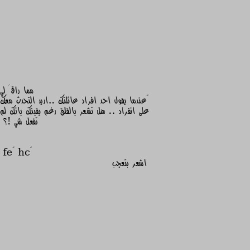 ‏عندما يقول احد افراد عائلتك ..اريد التحدث معك على انفراد .. هل تشعر بالقلق رغم يقينك بانك لم تفعل شي !؟ اشعر بتعجب