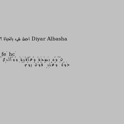 اجمل شىء بالحياة ؟ تٌکْوٌنِ بًصّحًةّ وٌعٌآفُيَةّ وٌوٌآلَدٍيَکْ حًوٌلَک وٌعٌنِدٍکْ قُوٌتٌ يَوٌمًکْ 😇