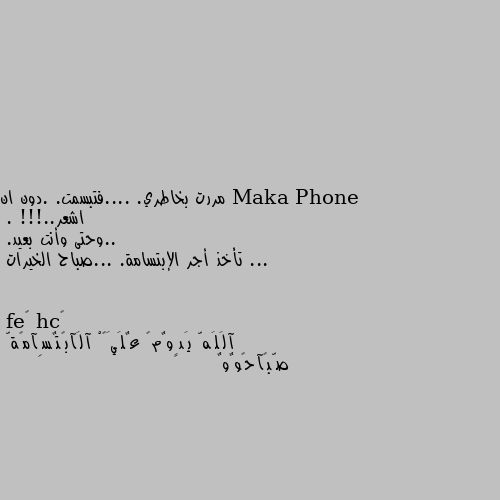 مررت بخاطري. ....فتبسمت. .دون ان اشعر..!!!
. ..وحتى وأنت بعيد. ...
تأخذ أجر الإبتسامة. ...صباح الخيرات آلَلَهّ يَدٍوٌمً عٌلَيَکْ آلَآبًتٌسِآمًةّ 
صّبًآحًوٌوٌ