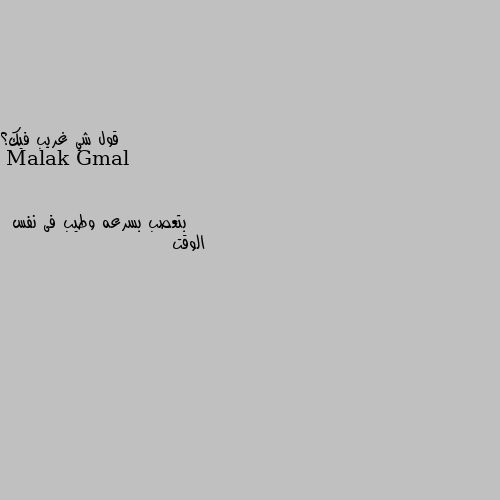 قول شي غريب فيك؟ بتعصب بسرعه وطيب فى نفس
 الوقت