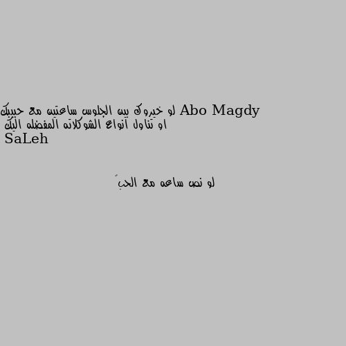 لو خيروك بين الجلوس ساعتين مع حبيبك او تناول انواع الشوكلاته المفضله اليك لو نص ساعه مع الحب😍