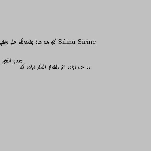 كم من مرة يشتمونك على ولشي ده حب زياده زي الشاي السكر زياده كدا