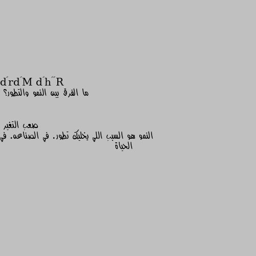 ما الفرق بين النمو والتطور؟ النمو هو السبب اللي يخليك تطور. في الصناعه. في الحياة